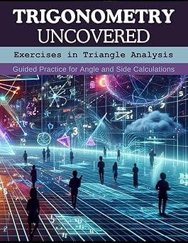 Trigonometry Uncovered: Exercises in Triangle Analysis: Guided Practice for Angle and Side Calculations